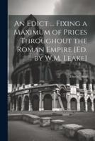 An Edict ... Fixing a Maximum of Prices Throughout the Roman Empire [Ed. By W.M. Leake]