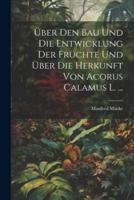 Über Den Bau Und Die Entwicklung Der Früchte Und Über Die Herkunft Von Acorus Calamus L. ...