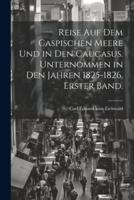 Reise Auf Dem Caspischen Meere Und in Den Caucasus. Unternommen in Den Jahren 1825-1826. Erster Band.