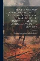 Resolutions and Address, Adopted by the Southern Convention. Held at Nashville, Tennessee, June 3D to 12th Inclusive, in the Year 1850