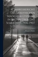 6. Jahresbericht Des Städtischen Mädchen-Lyzeums in Brünn Über Das Schuljahr 1906-1907