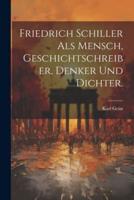Friedrich Schiller Als Mensch, Geschichtschreiber, Denker Und Dichter.