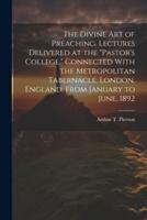 The Divine Art of Preaching. Lectures Delivered at the "Pastor's College," Connected With the Metropolitan Tabernacle, London, England, From January to June, 1892