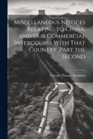 Miscellaneous Notices Relating to China, and Our Commercial Intercourse With That Country. Part the Second