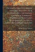 Extraits Des Historiens Arabes, Relatifs Aux Guerres Des Croisades, Ouvrage Formant, D'après Les Écrivains Musulmans, Un Récit Suivi Des Guerres Saintes