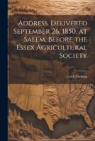 Address. Delivered September 26, 1850, at Salem, Before the Essex Agricultural Society