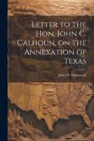 Letter to the Hon. John C. Calhoun, on the Annexation of Texas