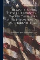 The Martyrs Who, for Our Country, Gave Up Their Lives in the Prison Pens in Andersonville, Ga