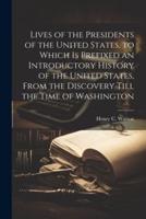 Lives of the Presidents of the United States, to Which Is Prefixed an Introductory History of the United States, From the Discovery Till the Time of Washington