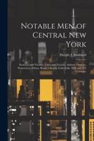 Notable Men of Central New York; Syracuse and Vicinity, Utica and Vicinity, Auburn, Oswego, Watertown, Fulton, Rome, Oneida, Little Falls. XIX and XX Centuries