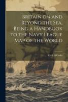 Britain on and Beyond the Sea, Being a Handbook to the Navy League Map of the World
