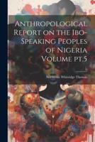 Anthropological Report on the Ibo-Speaking Peoples of Nigeria Volume Pt.5