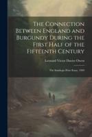 The Connection Between England and Burgundy During the First Half of the Fifteenth Century; the Stanhope Prize Essay, 1909