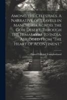 Among the Celestials. A Narrative of Travels in Manchuria Across the Gobi Desert, Through the Himalayas to India. Abridged From "The Heart of Acontinent."