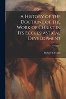 A History of the Doctrine of the Work of Christ in Its Ecclesiastical Development; Volume 1