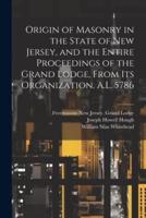 Origin of Masonry in the State of New Jersey, and the Entire Proceedings of the Grand Lodge, From Its Organization. A.L. 5786