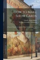 How to Make Show Cards; a Practical Treatise for the Use of Retail Merchants and Their Clerks