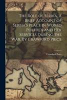 The Rôle of Serbia. A Brief Account of Serbia's Place in World Politics and Her Services During the War. By Crawfurd Price