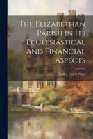 The Elizabethan Parish in Its Ecclesiastical and Financial Aspects