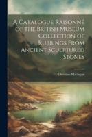 A Catalogue Raisonné of the British Museum Collection of Rubbings From Ancient Sculptured Stones