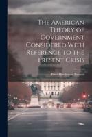 The American Theory of Government Considered With Reference to the Present Crisis