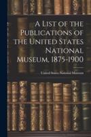 A List of the Publications of the United States National Museum, 1875-1900