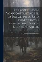 Die Eroberungen Von Constantinopel Im Dreizehnten Und Fünfzehnten Jahrhundert Durch Die Kreuzfahrer,