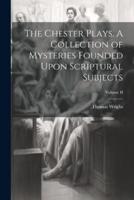 The Chester Plays. A Collection of Mysteries Founded Upon Scriptural Subjects; Volume II