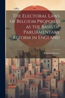 The Electoral Laws of Belgium Proposed as the Basis of Parliamentary Reform in England