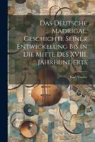 Das Deutsche Madrigal, Geschichte Seiner Entwickelung Bis in Die Mitte Des XVIII. Jahrhunderts