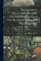 An Address Delivered Before the Proprietors of the Botanic Garden in Liverpool