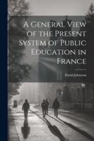 A General View of the Present System of Public Education in France