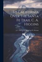 To California Over The Santa Fe Trail C. A. Higgins