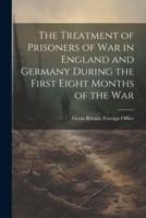 The Treatment of Prisoners of War in England and Germany During the First Eight Months of the War
