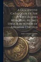 A Descriptive Catalogue of the Political and Memorial Medals Struck in Honor of Abraham Lincoln