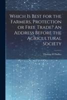 Which Is Best for the Farmers, Protection or Free Trade? An Address Before the Agricultural Society