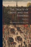 The Treaty of Ghent, and the Fisheries; or, the Diplomatic Talents of John Quincy Adams