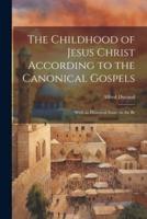 The Childhood of Jesus Christ According to the Canonical Gospels; With an Historical Essay on the Br