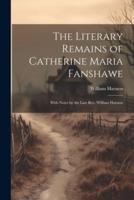 The Literary Remains of Catherine Maria Fanshawe; With Notes by the Late Rev. William Harness