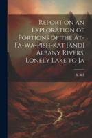 Report on an Exploration of Portions of the At-Ta-Wa-Pish-Kat [And] Albany Rivers, Lonely Lake to Ja
