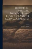 Lectures on Systematic Theology Pulpit Eloquence And the Pastoral Character