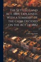 The Settled Land Act, 1884, Explained, With a Summary of the Cases Decided on the Act of 1882