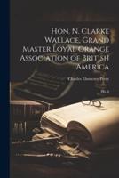 Hon. N. Clarke Wallace, Grand Master Loyal Orange Association of British America [Microform]