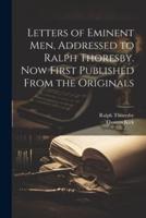 Letters of Eminent Men, Addressed to Ralph Thoresby. Now First Published From the Originals