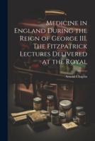 Medicine in England During the Reign of George III. The Fitzpatrick Lectures Delivered at the Royal