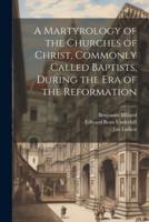 A Martyrology of the Churches of Christ, Commonly Called Baptists, During the Era of the Reformation