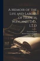 A Memoir of the Life and Labors of Francis Wayland, D.D., L.L.D