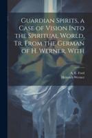 Guardian Spirits, a Case of Vision Into the Spiritual World, Tr. From the German of H. Werner, With
