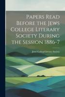 Papers Read Before the Jews College Literary Society During the Session 1886-7