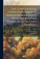 The Confidential Correspondence of Napoleon Bonaparte With His Brother Joseph. Selected and Translat